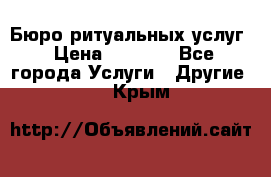 Бюро ритуальных услуг › Цена ­ 3 000 - Все города Услуги » Другие   . Крым